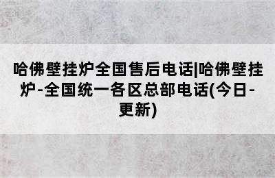 哈佛壁挂炉全国售后电话|哈佛壁挂炉-全国统一各区总部电话(今日-更新)